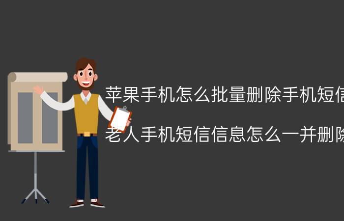 苹果手机怎么批量删除手机短信 老人手机短信信息怎么一并删除？